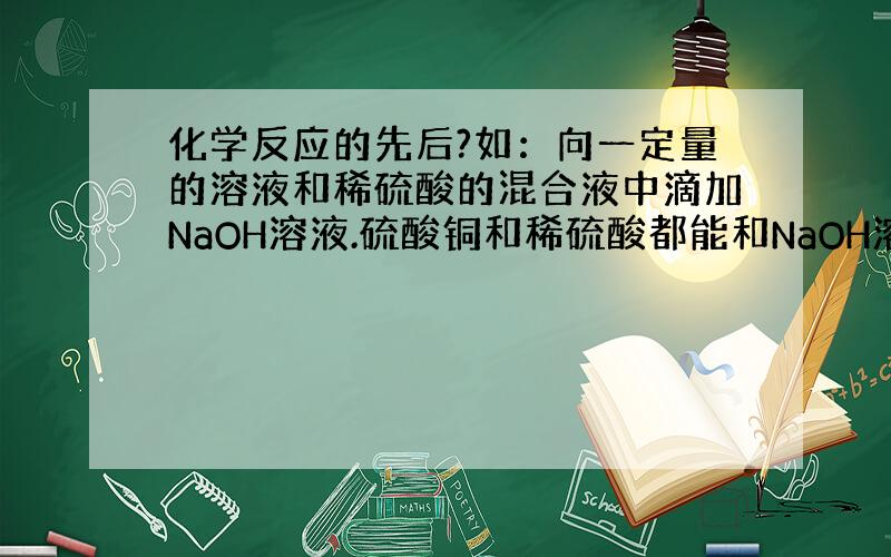 化学反应的先后?如：向一定量的溶液和稀硫酸的混合液中滴加NaOH溶液.硫酸铜和稀硫酸都能和NaOH溶液反应呀 ,那哪个会