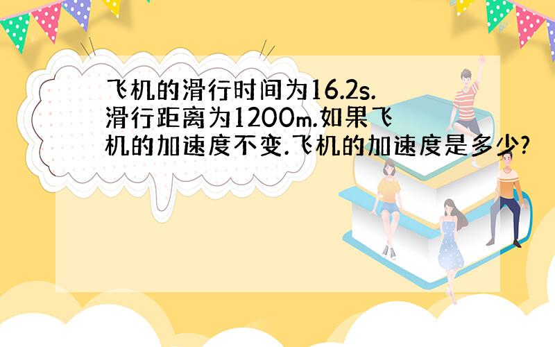 飞机的滑行时间为16.2s.滑行距离为1200m.如果飞机的加速度不变.飞机的加速度是多少?
