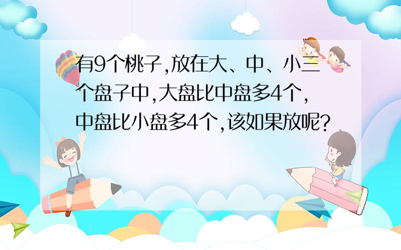 有9个桃子,放在大、中、小三个盘子中,大盘比中盘多4个,中盘比小盘多4个,该如果放呢?