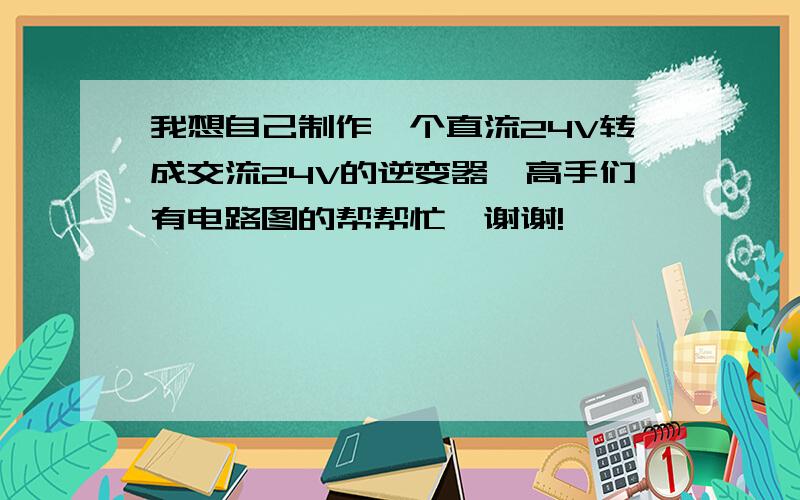 我想自己制作一个直流24V转成交流24V的逆变器,高手们有电路图的帮帮忙,谢谢!