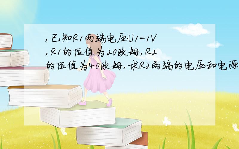 ,已知R1两端电压U1=1V,R1的阻值为20欧姆,R2的阻值为40欧姆,求R2两端的电压和电源两端的电压