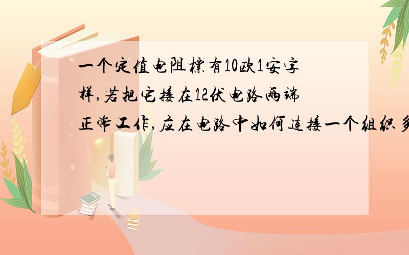 一个定值电阻标有10欧1安字样,若把它接在12伏电路两端正常工作,应在电路中如何连接一个组织多大的电阻?