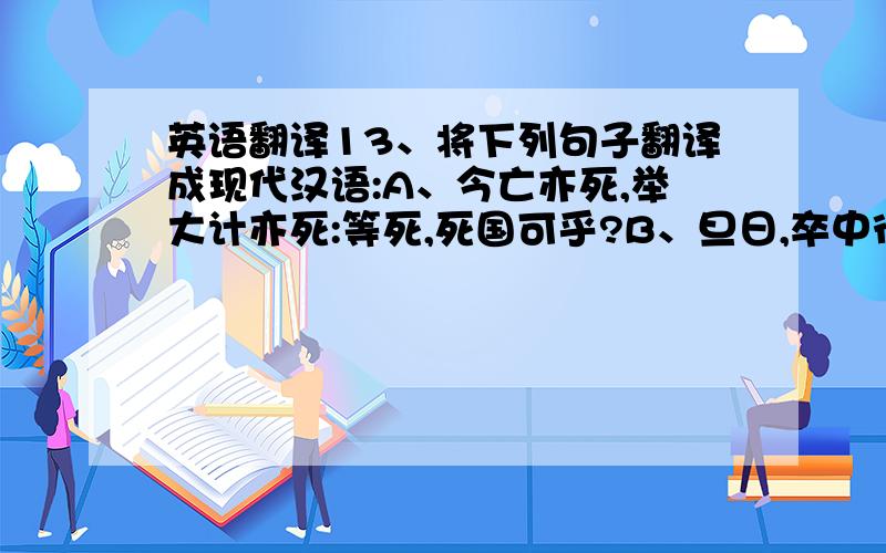 英语翻译13、将下列句子翻译成现代汉语:A、今亡亦死,举大计亦死:等死,死国可乎?B、旦日,卒中往往语,皆皆目陈胜.