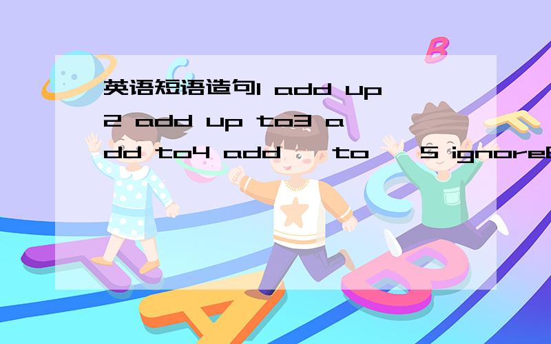 英语短语造句1 add up2 add up to3 add to4 add……to……5 ignore6 come d