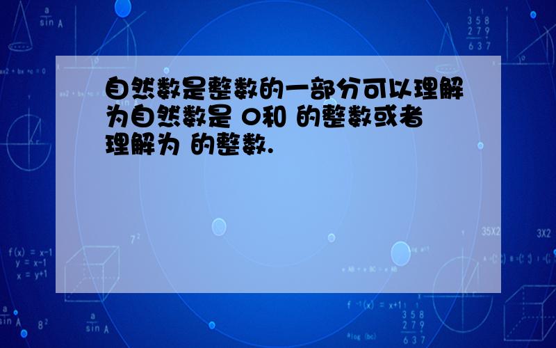 自然数是整数的一部分可以理解为自然数是 0和 的整数或者理解为 的整数.