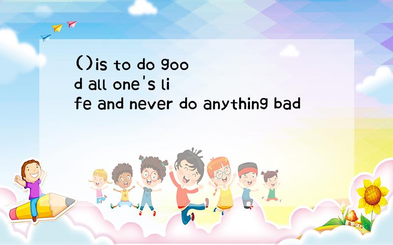 ()is to do good all one's life and never do anything bad