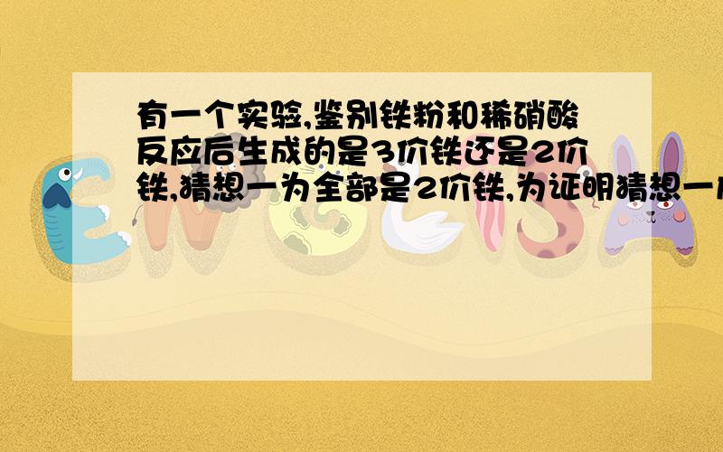 有一个实验,鉴别铁粉和稀硝酸反应后生成的是3价铁还是2价铁,猜想一为全部是2价铁,为证明猜想一成立,把待测溶液加到酸性高