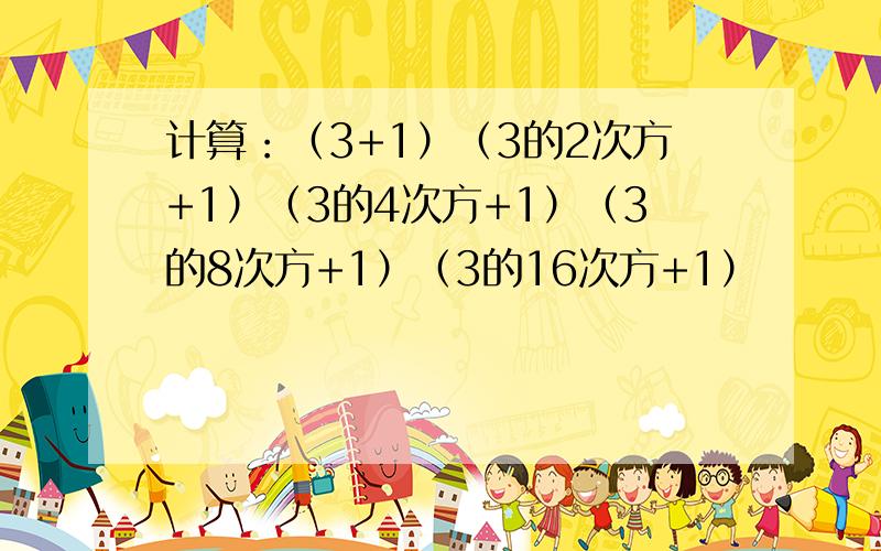 计算：（3+1）（3的2次方+1）（3的4次方+1）（3的8次方+1）（3的16次方+1）