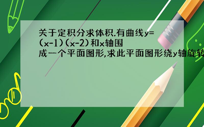 关于定积分求体积.有曲线y=(x-1)(x-2)和x轴围成一个平面图形,求此平面图形绕y轴旋转一周所成的