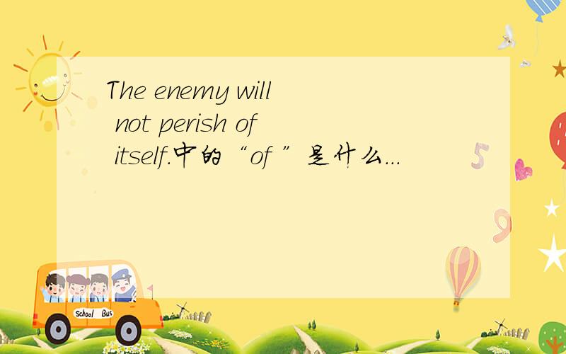 The enemy will not perish of itself.中的“of ”是什么...