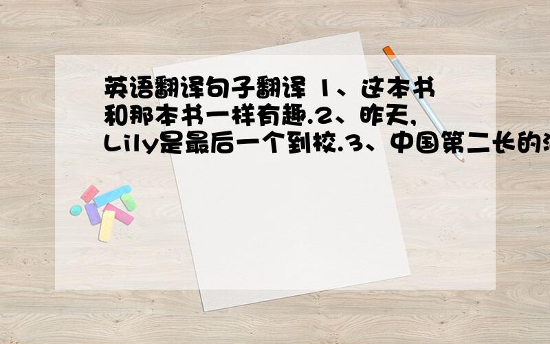 英语翻译句子翻译 1、这本书和那本书一样有趣.2、昨天,Lily是最后一个到校.3、中国第二长的河是什么河?4、中国的人