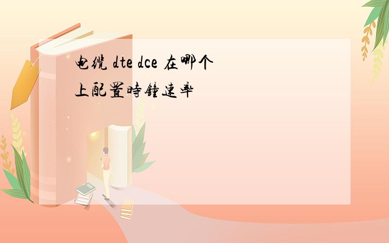 电缆 dte dce 在哪个上配置时钟速率