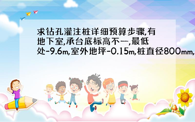 求钻孔灌注桩详细预算步骤,有地下室,承台底标高不一,最低处-9.6m,室外地坪-0.15m,桩直径800mm,桩长20~