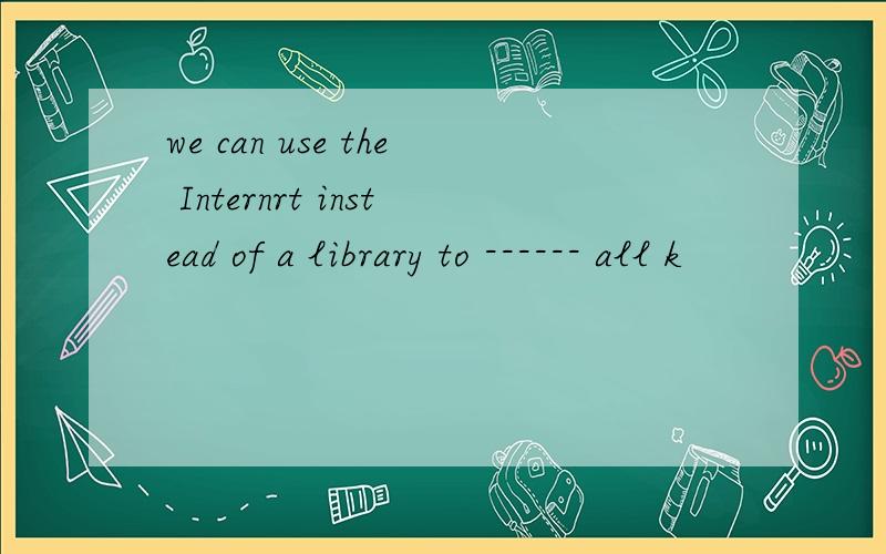 we can use the Internrt instead of a library to ------ all k