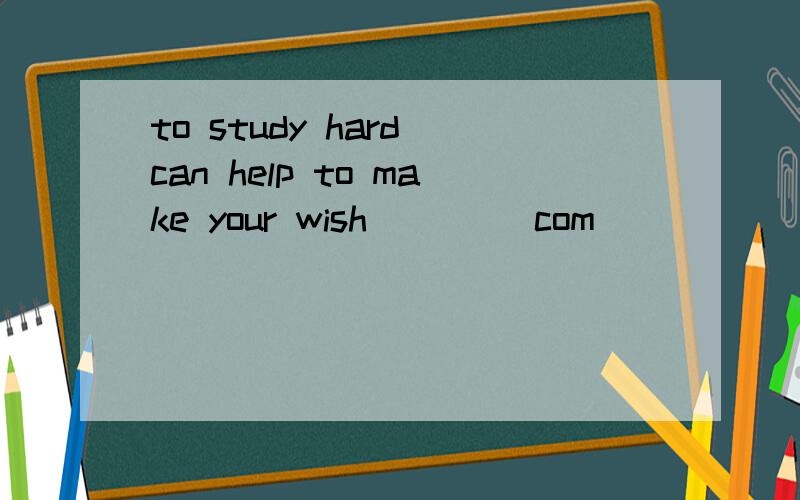 to study hard can help to make your wish ___(com