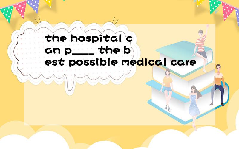 the hospital can p____ the best possible medical care