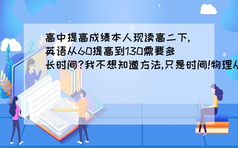 高中提高成绩本人现读高二下,英语从60提高到130需要多长时间?我不想知道方法,只是时间!物理从50提高到90要多长时间