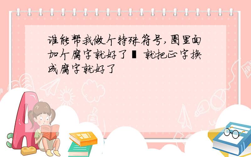 谁能帮我做个特殊符号,圈里面加个腐字就好了㊣ 就把正字换成腐字就好了