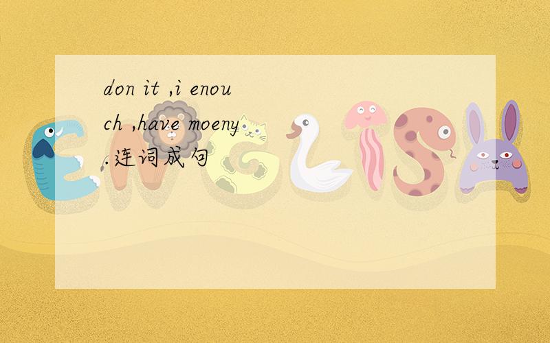 don it ,i enouch ,have moeny.连词成句