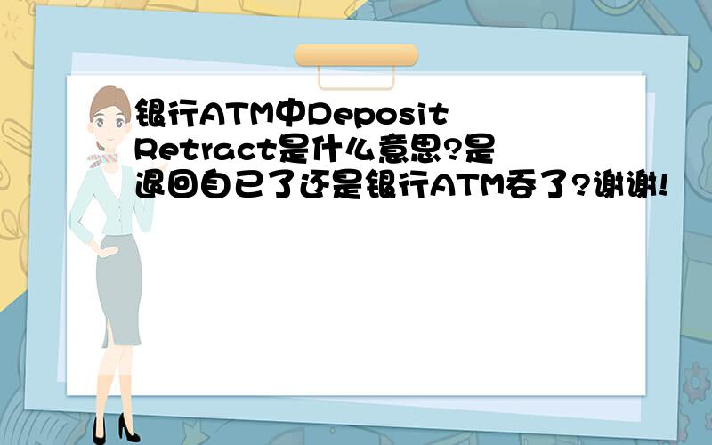 银行ATM中Deposit Retract是什么意思?是退回自已了还是银行ATM吞了?谢谢!