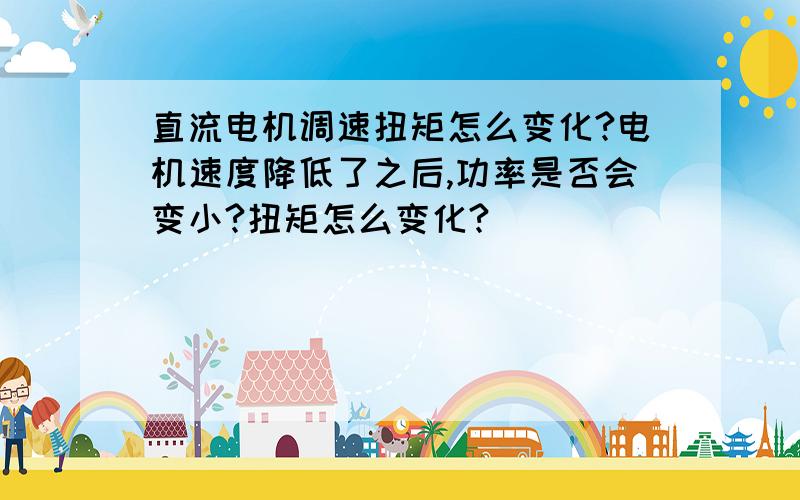 直流电机调速扭矩怎么变化?电机速度降低了之后,功率是否会变小?扭矩怎么变化?