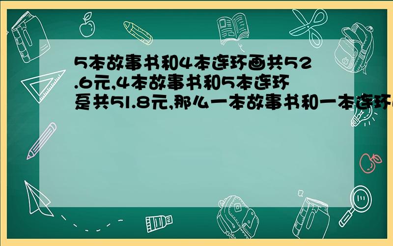 5本故事书和4本连环画共52.6元,4本故事书和5本连环虿共5l.8元,那么一本故事书和一本连环画多少钱