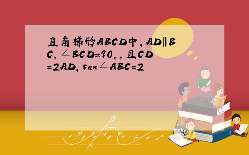 直角梯形ABCD中,AD‖BC,∠BCD=90°,且CD=2AD,tan∠ABC=2