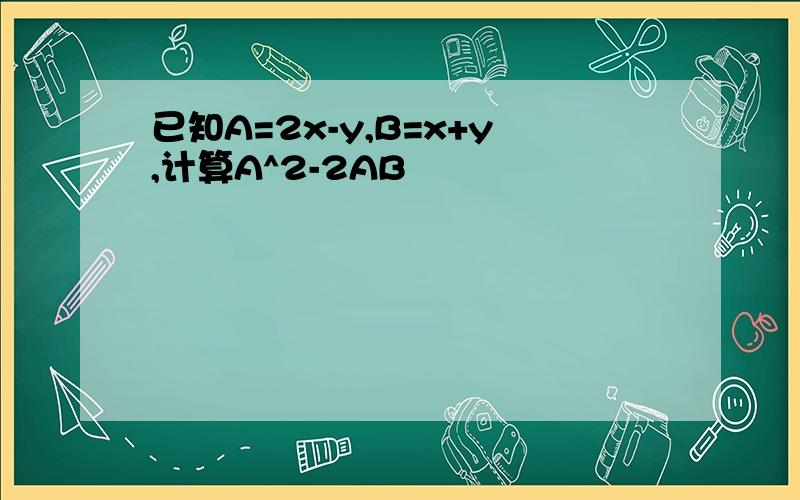 已知A=2x-y,B=x+y,计算A^2-2AB