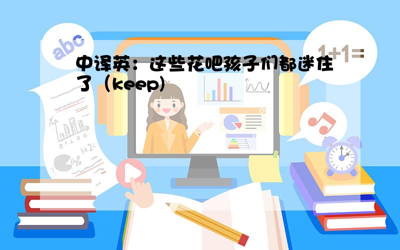 中译英：这些花吧孩子们都迷住了（keep)