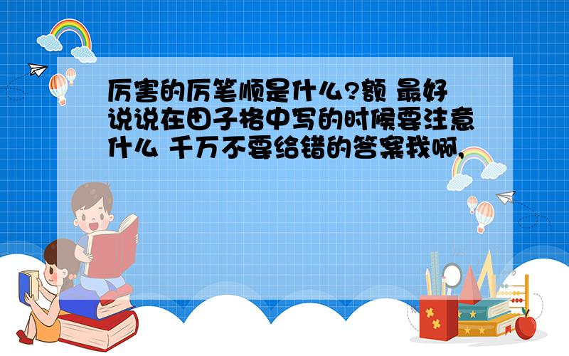 厉害的厉笔顺是什么?额 最好说说在田子格中写的时候要注意什么 千万不要给错的答案我啊,