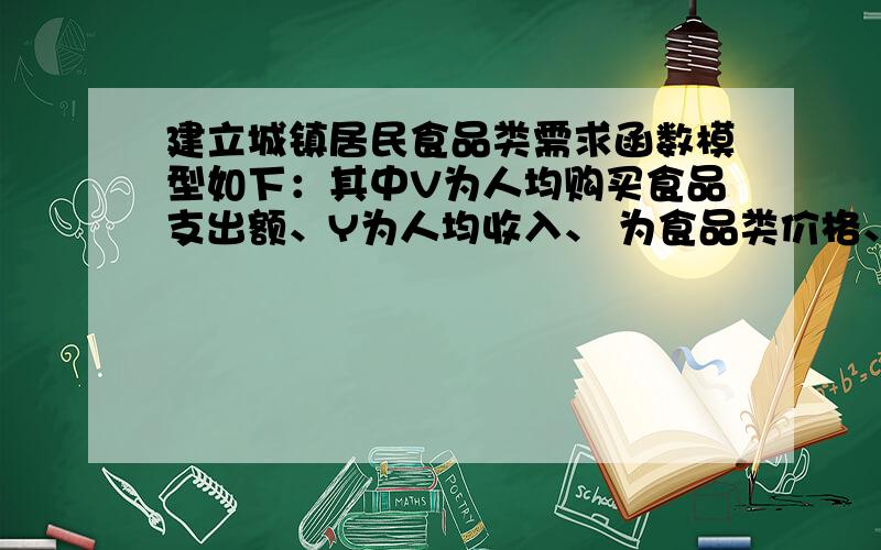 建立城镇居民食品类需求函数模型如下：其中V为人均购买食品支出额、Y为人均收入、 为食品类价格、 为其它