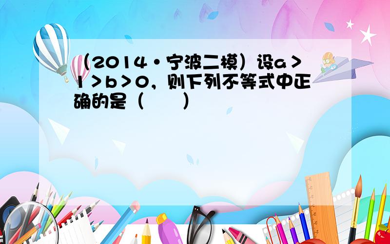 （2014•宁波二模）设a＞1＞b＞0，则下列不等式中正确的是（　　）