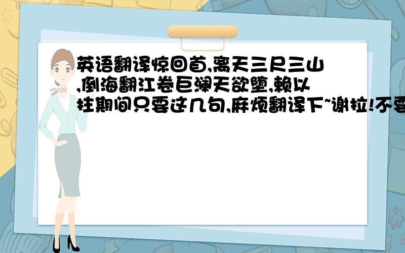 英语翻译惊回首,离天三尺三山,倒海翻江卷巨澜天欲堕,赖以拄期间只要这几句,麻烦翻译下~谢拉!不要无关紧要的话哦!