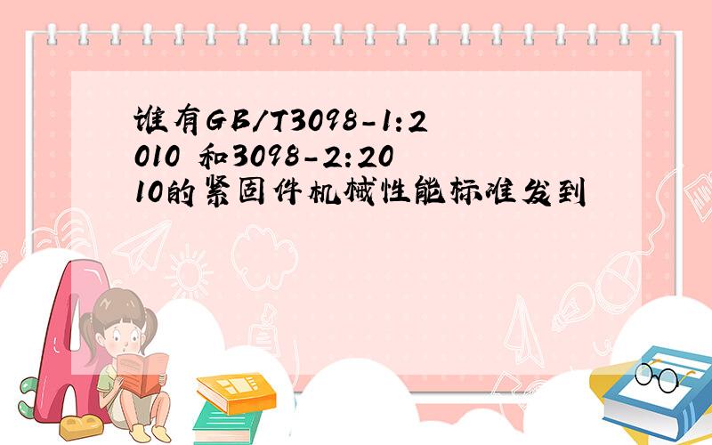 谁有GB/T3098-1:2010 和3098-2:2010的紧固件机械性能标准发到