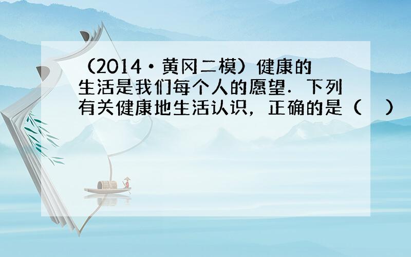 （2014•黄冈二模）健康的生活是我们每个人的愿望．下列有关健康地生活认识，正确的是（　　）