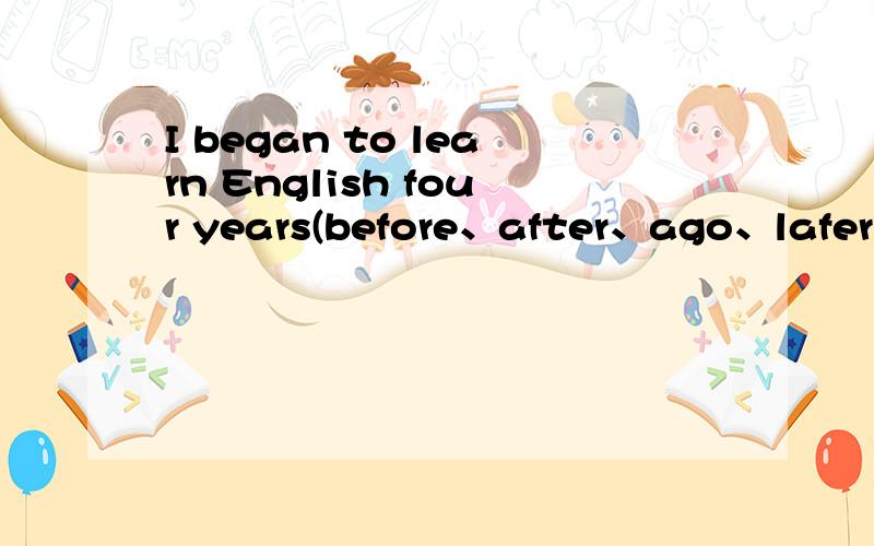 I began to learn English four years(before、after、ago、lafer)（