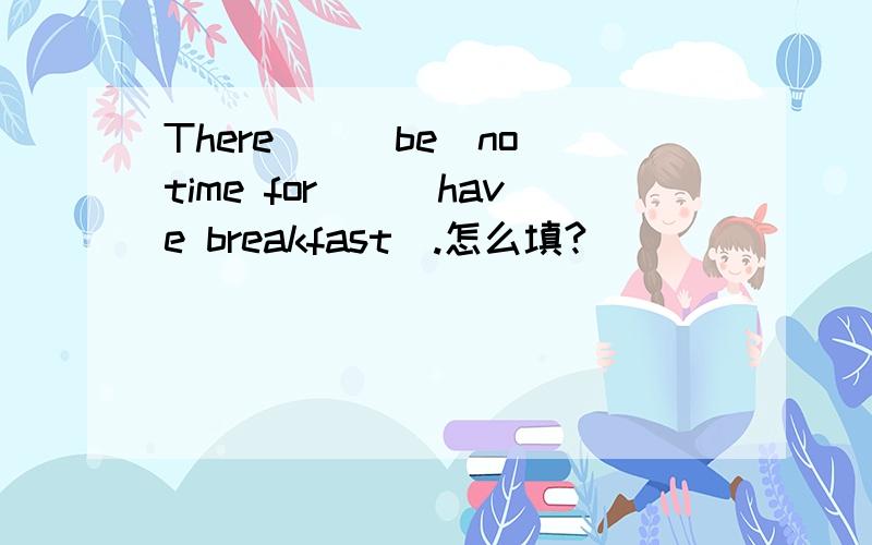 There__(be)no time for__(have breakfast).怎么填?