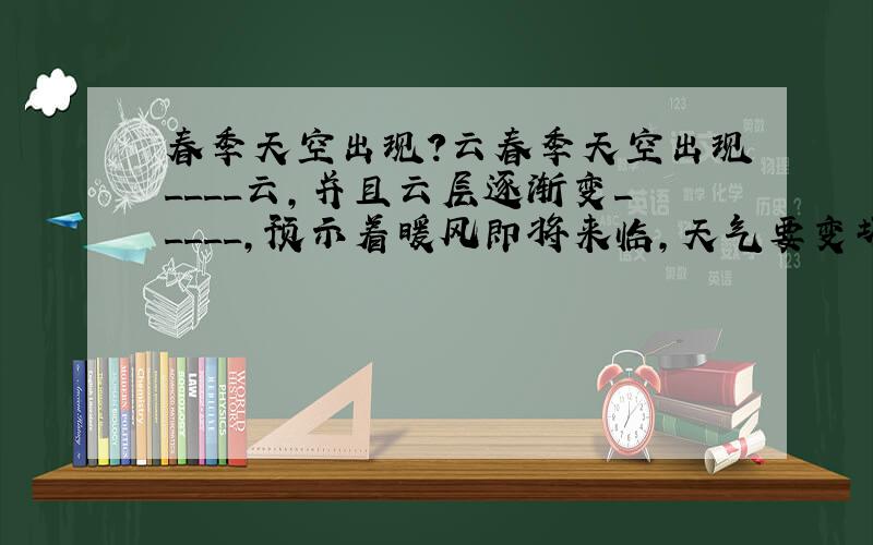 春季天空出现?云春季天空出现____云,并且云层逐渐变_____,预示着暖风即将来临,天气要变坏.