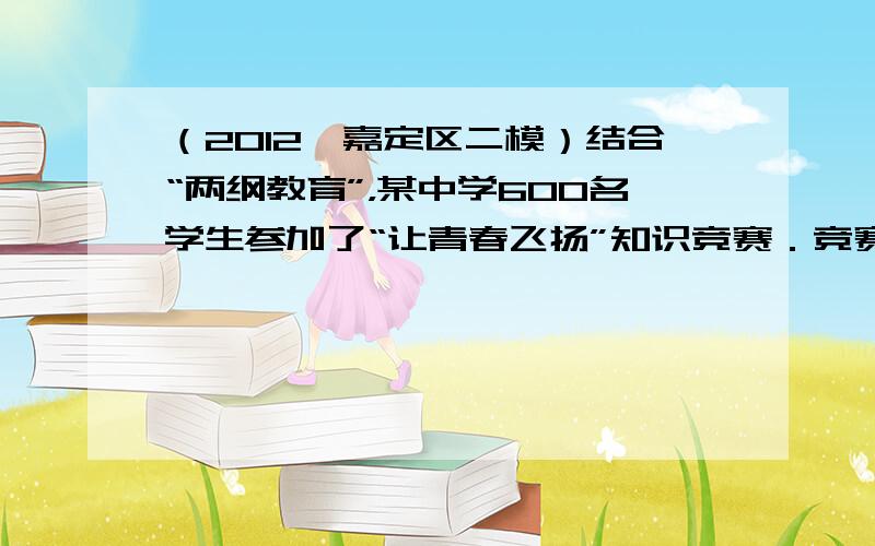 （2012•嘉定区二模）结合“两纲教育”，某中学600名学生参加了“让青春飞扬”知识竞赛．竞赛组委会从中随机抽取了部分学