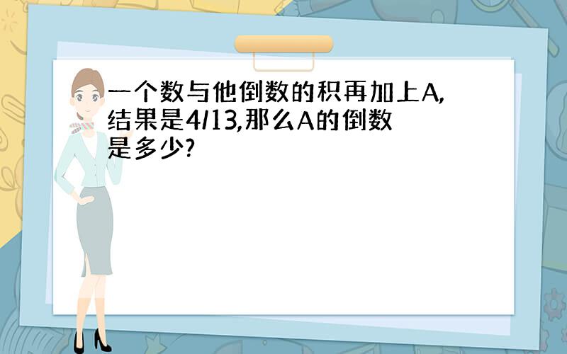 一个数与他倒数的积再加上A,结果是4/13,那么A的倒数是多少?