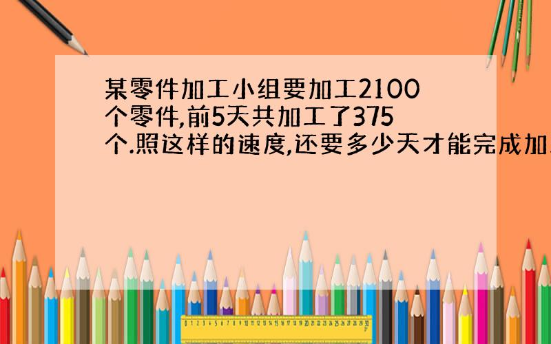 某零件加工小组要加工2100个零件,前5天共加工了375个.照这样的速度,还要多少天才能完成加工任务