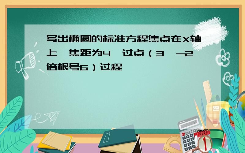 写出椭圆的标准方程焦点在X轴上,焦距为4,过点（3,-2倍根号6）过程