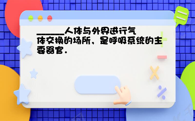 ______人体与外界进行气体交换的场所，是呼吸系统的主要器官．