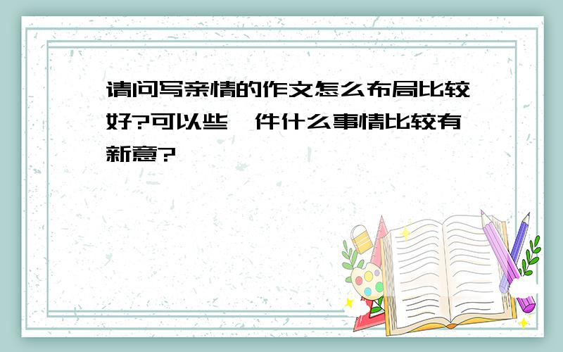 请问写亲情的作文怎么布局比较好?可以些一件什么事情比较有新意?