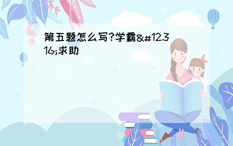 第五题怎么写?学霸〜求助|