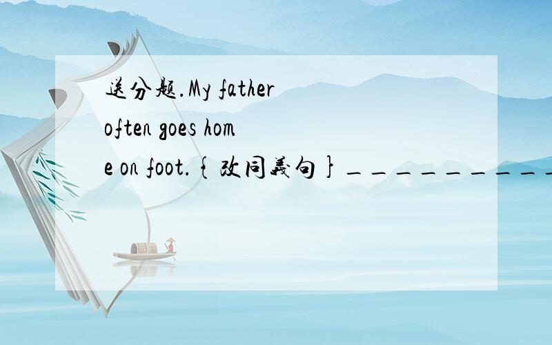 送分题.My father often goes home on foot.{改同义句}________________