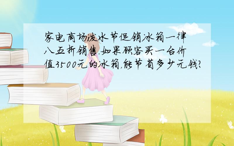 家电商场泼水节促销，冰箱一律八五折销售．如果顾客买一台价值3500元的冰箱，能节省多少元钱？