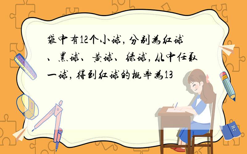 袋中有12个小球，分别为红球、黑球、黄球、绿球，从中任取一球，得到红球的概率为13