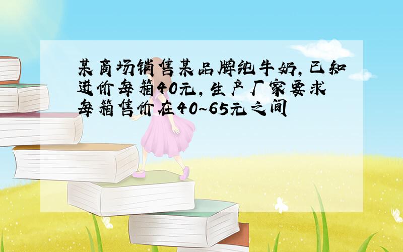 某商场销售某品牌纯牛奶,已知进价每箱40元,生产厂家要求每箱售价在40～65元之间