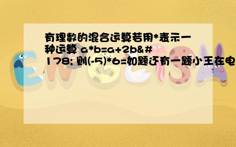 有理数的混合运算若用*表示一种运算 a*b=a+2b² 则(-5)*6=如题还有一题小王在电脑上设计了一个有理